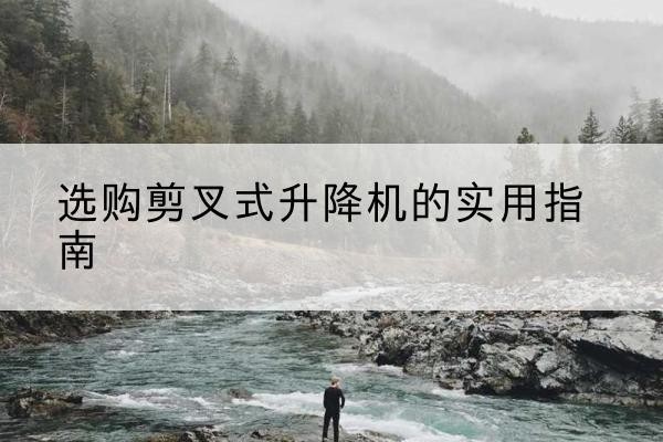 合浦剪叉式升降机怎么选-选购剪叉式升降机的实用指南