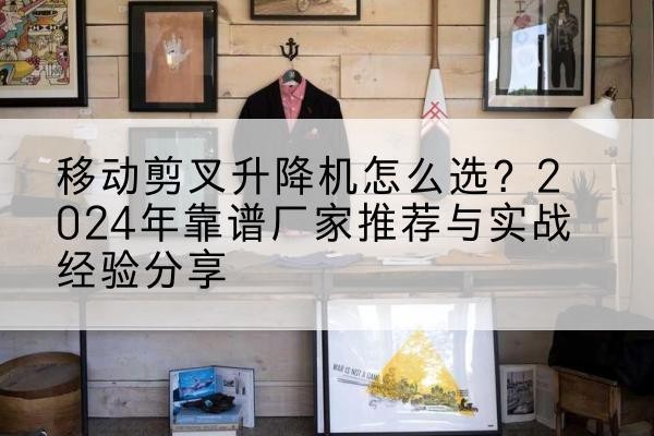 合浦升降平台厂家推荐-移动剪叉升降机怎么选？2024年靠谱厂家推荐与实战经验分享