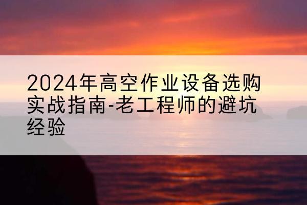 合浦高空作业升降机厂家推荐-2024年高空作业设备选购实战指南-老工程师的避坑经验