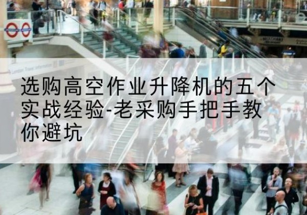 合浦高空作业升降机厂家-选购高空作业升降机的五个实战经验-老采购手把手教你避坑