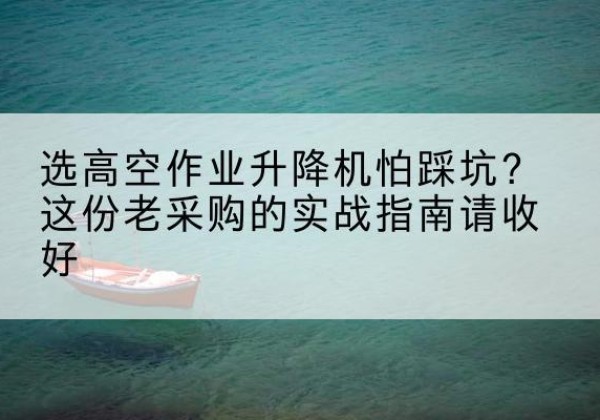 合浦高空作业升降机厂家推荐-选高空作业升降机怕踩坑？这份老采购的实战指南请收好