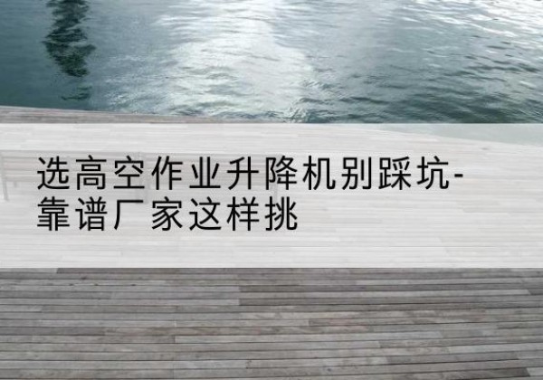 合浦剪叉式升降机厂家-选高空作业升降机别踩坑-靠谱厂家这样挑