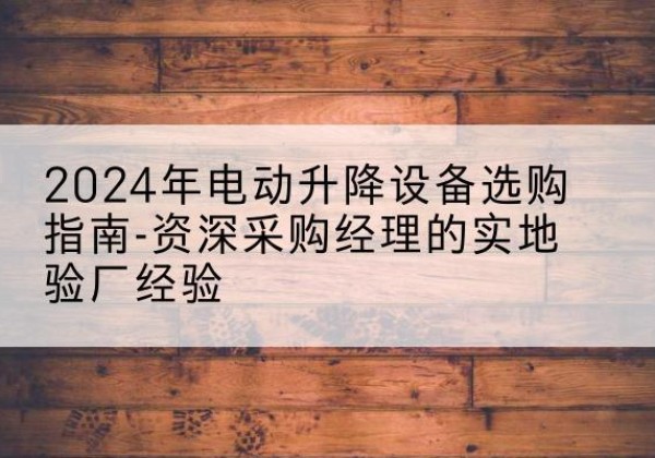 合浦电动剪叉升降平台厂家-2024年电动升降设备选购指南-资深采购经理的实地验厂经验