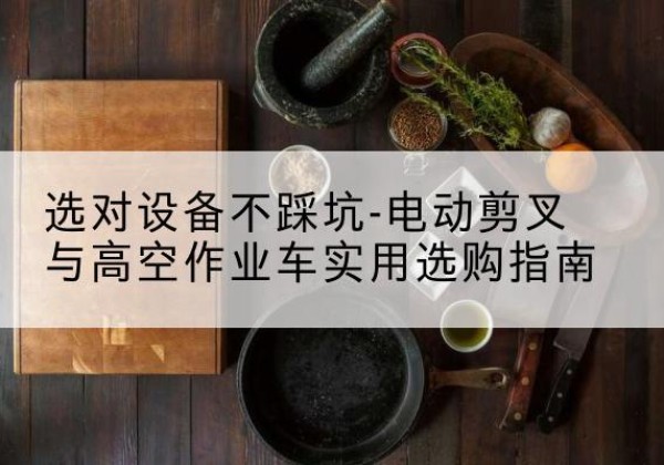 合浦电动剪叉升降平台怎么选-选对设备不踩坑-电动剪叉与高空作业车实用选购指南