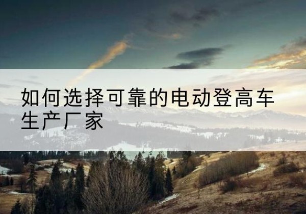 合浦电动登高车厂家-如何选择可靠的电动登高车生产厂家