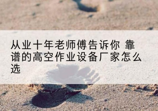 合浦高空作业升降机厂家推荐-从业十年老师傅告诉你 靠谱的高空作业设备厂家怎么选