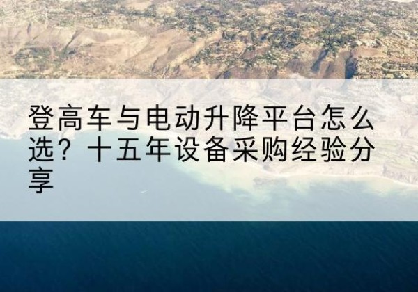 合浦登高车厂家厂家-登高车与电动升降平台怎么选？十五年设备采购经验分享