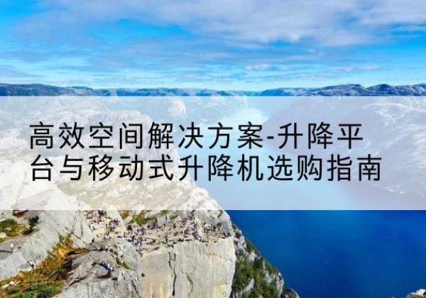 合浦升降平台厂家-*空间解决方案-升降平台与移动式升降机选购指南