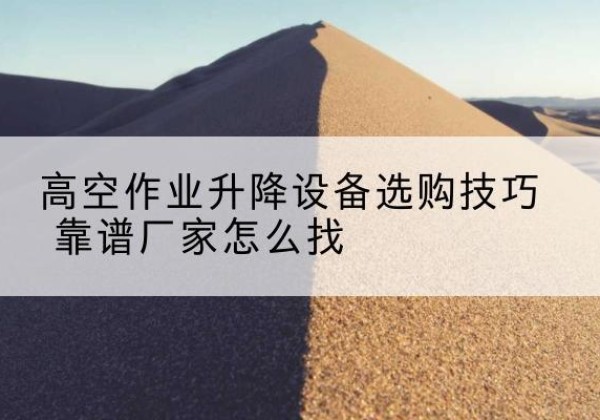 合浦电动升降平台厂家推荐-高空作业升降设备选购技巧 靠谱厂家怎么找