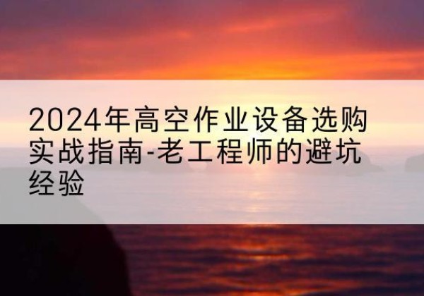 合浦高空作业升降机厂家推荐-2024年高空作业设备选购实战指南-老工程师的避坑经验